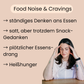 Food Noise und Cravings. Ständiges Denken ans Essen, satt, aber trotzdem Snack-Gedanken, plötzlicher Essensdrang und Heißhunger. 
